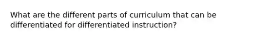 What are the different parts of curriculum that can be differentiated for differentiated instruction?