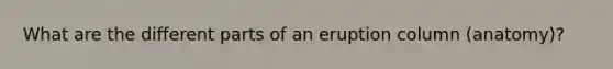 What are the different parts of an eruption column (anatomy)?