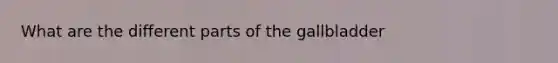 What are the different parts of the gallbladder