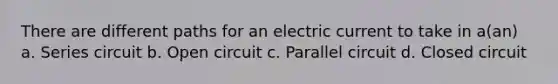 There are different paths for an electric current to take in a(an) a. Series circuit b. Open circuit c. Parallel circuit d. Closed circuit