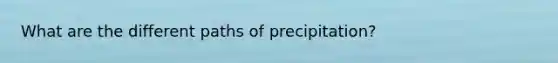 What are the different paths of precipitation?