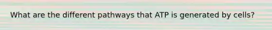 What are the different pathways that ATP is generated by cells?