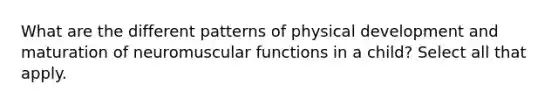 What are the different patterns of physical development and maturation of neuromuscular functions in a child? Select all that apply.