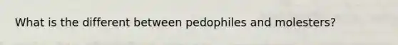 What is the different between pedophiles and molesters?