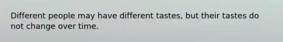 Different people may have different tastes, but their tastes do not change over time.