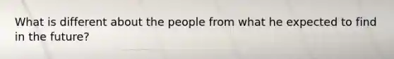 What is different about the people from what he expected to find in the future?