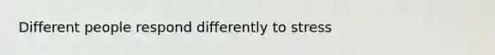 Different people respond differently to stress