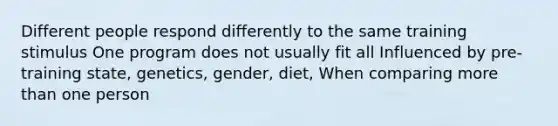 Different people respond differently to the same training stimulus One program does not usually fit all Influenced by pre-training state, genetics, gender, diet, When comparing more than one person