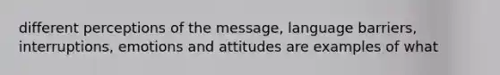 different perceptions of the message, language barriers, interruptions, emotions and attitudes are examples of what