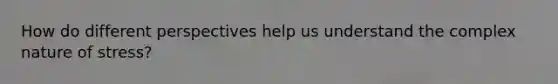 How do different perspectives help us understand the complex nature of stress?