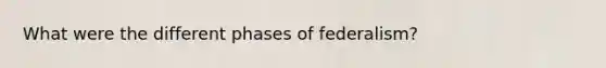 What were the different phases of federalism?