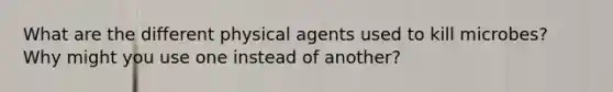 What are the different physical agents used to kill microbes? Why might you use one instead of another?