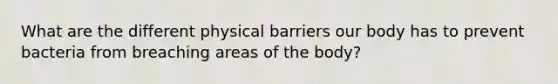 What are the different physical barriers our body has to prevent bacteria from breaching areas of the body?