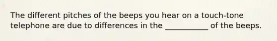 The different pitches of the beeps you hear on a touch-tone telephone are due to differences in the ___________ of the beeps.