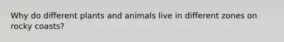 Why do different plants and animals live in different zones on rocky coasts?