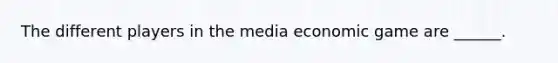 The different players in the media economic game are ______.