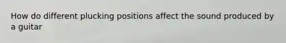 How do different plucking positions affect the sound produced by a guitar