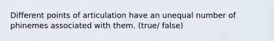 Different points of articulation have an unequal number of phinemes associated with them. (true/ false)