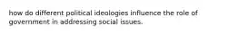 how do different political ideologies influence the role of government in addressing social issues.