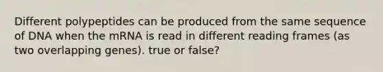 Different polypeptides can be produced from the same sequence of DNA when the mRNA is read in different reading frames (as two overlapping genes). true or false?