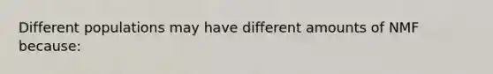 Different populations may have different amounts of NMF because: