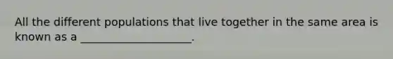 All the different populations that live together in the same area is known as a ____________________.