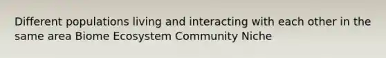 Different populations living and interacting with each other in the same area Biome Ecosystem Community Niche