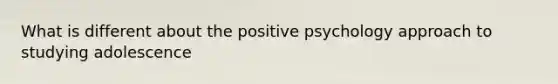 What is different about the positive psychology approach to studying adolescence