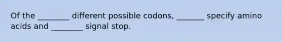 Of the ________ different possible codons, _______ specify amino acids and ________ signal stop.