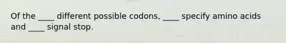 Of the ____ different possible codons, ____ specify amino acids and ____ signal stop.