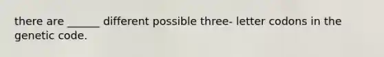 there are ______ different possible three- letter codons in the genetic code.