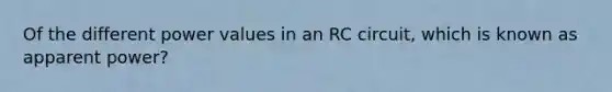 Of the different power values in an RC circuit, which is known as apparent power?