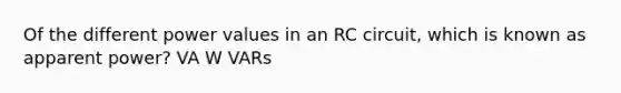 Of the different power values in an RC circuit, which is known as apparent power? VA W VARs