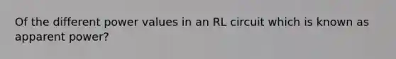 Of the different power values in an RL circuit which is known as apparent power?