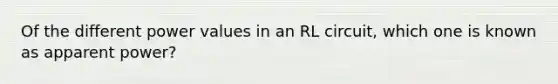 Of the different power values in an RL circuit, which one is known as apparent power?