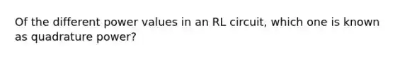 Of the different power values in an RL circuit, which one is known as quadrature power?