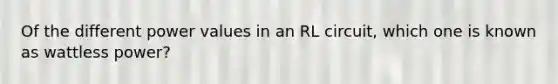 Of the different power values in an RL circuit, which one is known as wattless power?