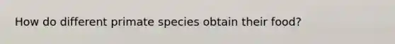 How do different primate species obtain their food?