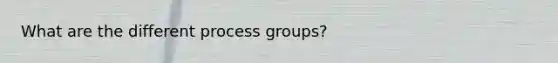 What are the different process groups?