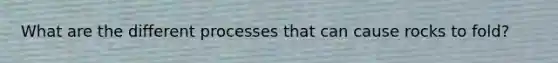 What are the different processes that can cause rocks to fold?