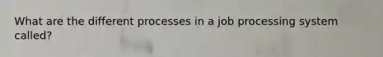 What are the different processes in a job processing system called?
