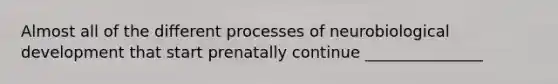 Almost all of the different processes of neurobiological development that start prenatally continue _______________