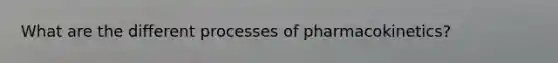 What are the different processes of pharmacokinetics?