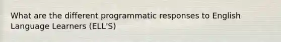 What are the different programmatic responses to English Language Learners (ELL'S)