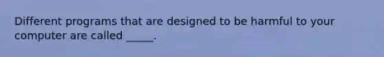 Different programs that are designed to be harmful to your computer are called _____.