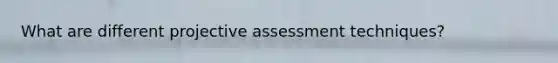 What are different projective assessment techniques?