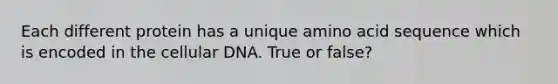 Each different protein has a unique amino acid sequence which is encoded in the cellular DNA. True or false?