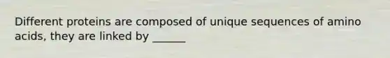 Different proteins are composed of unique sequences of amino acids, they are linked by ______