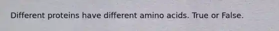 Different proteins have different amino acids. True or False.