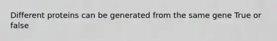 Different proteins can be generated from the same gene True or false